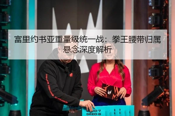 富里约书亚重量级统一战：拳王腰带归属悬念深度解析