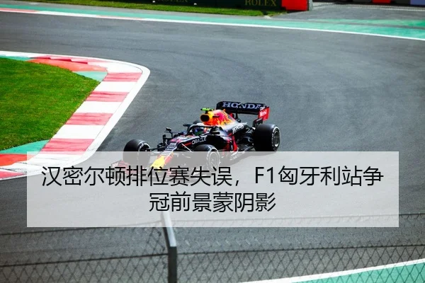 汉密尔顿排位赛失误，F1匈牙利站争冠前景蒙阴影