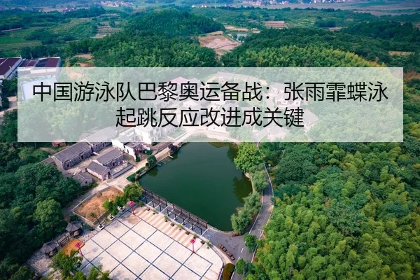 中国游泳队巴黎奥运备战：张雨霏蝶泳起跳反应改进成关键