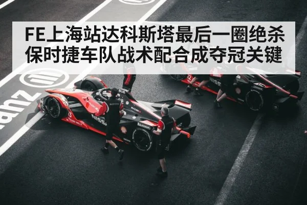 FE上海站达科斯塔最后一圈绝杀保时捷车队战术配合成夺冠关键