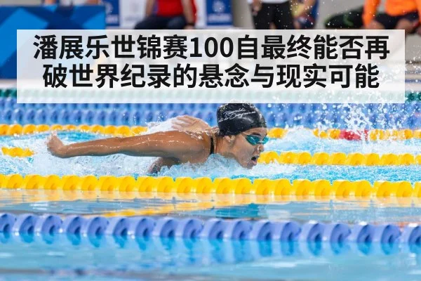 潘展乐世锦赛100自最终能否再破世界纪录的悬念与现实可能