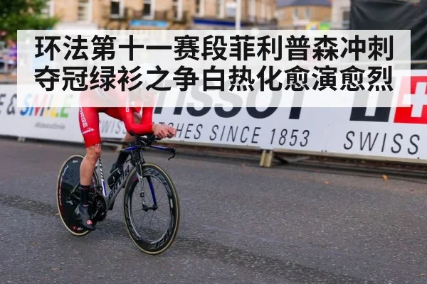 环法第十一赛段菲利普森冲刺夺冠绿衫之争白热化愈演愈烈
