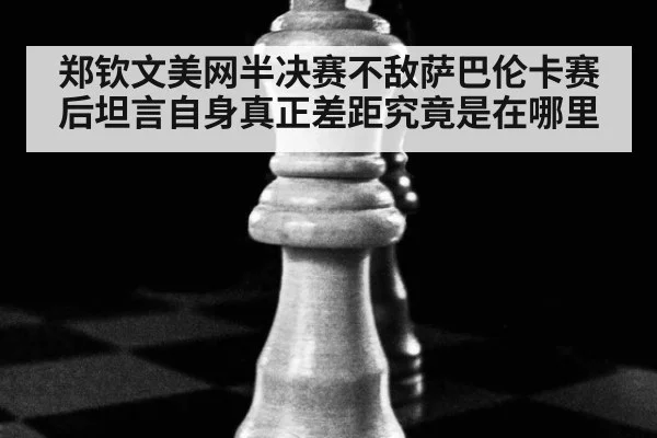 郑钦文美网半决赛不敌萨巴伦卡赛后坦言自身真正差距究竟是在哪里