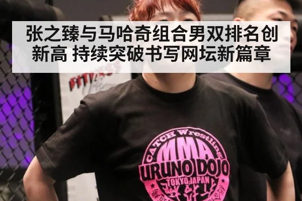 张之臻与马哈奇组合男双排名创新高 持续突破书写网坛新篇章