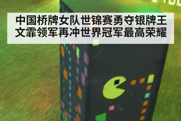 中国桥牌女队世锦赛勇夺银牌王文霏领军再冲世界冠军最高荣耀