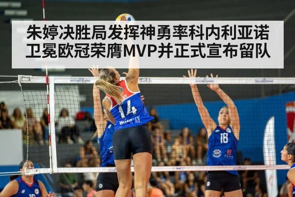 朱婷决胜局发挥神勇率科内利亚诺卫冕欧冠荣膺MVP并正式宣布留队