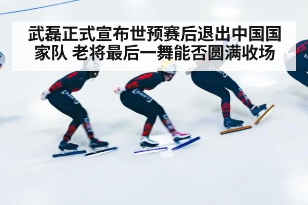 武磊正式宣布世预赛后退出中国国家队 老将最后一舞能否圆满收场