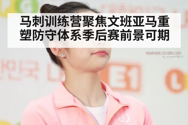 马刺训练营聚焦文班亚马重塑防守体系季后赛前景可期