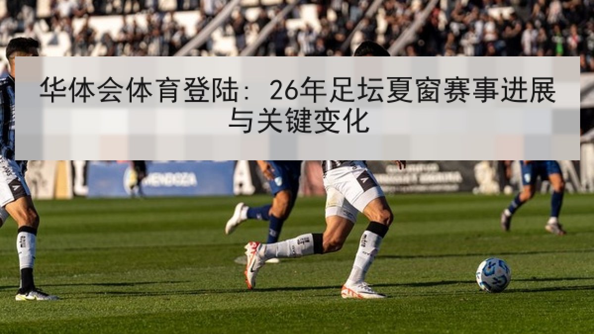 华体会体育登陆: 26年足坛夏窗赛事进展与关键变化 华体会体育登陆: 26年足坛夏窗赛事进展与关键变化