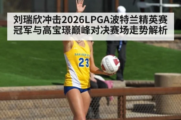 刘瑞欣冲击2026LPGA波特兰精英赛冠军与高宝璟巅峰对决赛场走势解析